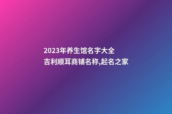 2023年养生馆名字大全 吉利顺耳商铺名称,起名之家-第1张-店铺起名-玄机派